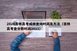 2024吉林高考成绩查询时间及方法（吉林高考查分数时间2021）