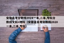 安徽高考分数线2024一本,二本,专科分数线文科+理科（安徽省高考分数线2020一本,二本,专科）