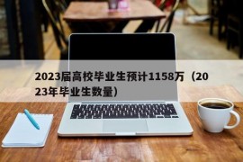 2023届高校毕业生预计1158万（2023年毕业生数量）