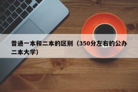 普通一本和二本的区别（350分左右的公办二本大学）