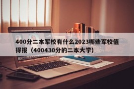 400分二本军校有什么2023哪些军校值得报（400430分的二本大学）