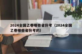 2024全国乙卷哪些省份考（2024全国乙卷哪些省份考的）