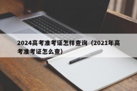 2024高考准考证怎样查询（2021年高考准考证怎么查）