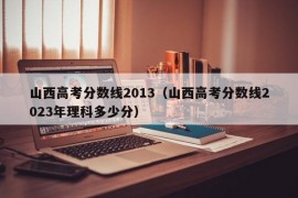 山西高考分数线2013（山西高考分数线2023年理科多少分）