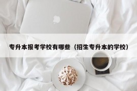 专升本报考学校有哪些（招生专升本的学校）