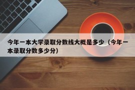 今年一本大学录取分数线大概是多少（今年一本录取分数多少分）