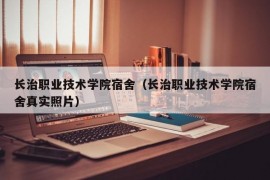 长治职业技术学院宿舍（长治职业技术学院宿舍真实照片）