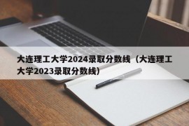 大连理工大学2024录取分数线（大连理工大学2023录取分数线）