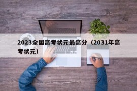 2023全国高考状元最高分（2031年高考状元）