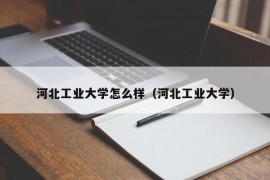 河北工业大学怎么样（河北工业大学）