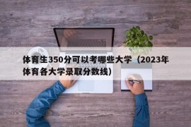 体育生350分可以考哪些大学（2023年体育各大学录取分数线）