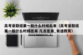 高考录取结果一般什么时候出来（高考录取结果一般什么时候出来 几点出来_有途教育）