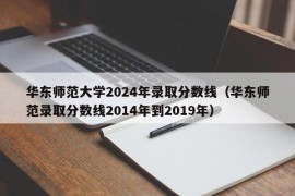 华东师范大学2024年录取分数线（华东师范录取分数线2014年到2019年）