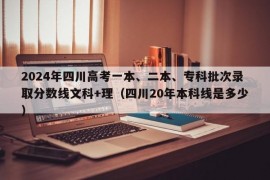 2024年四川高考一本、二本、专科批次录取分数线文科+理（四川20年本科线是多少）