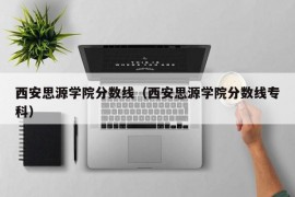 西安思源学院分数线（西安思源学院分数线专科）