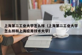 上海第二工业大学怎么样（上海第二工业大学怎么样和上海应用技术大学）