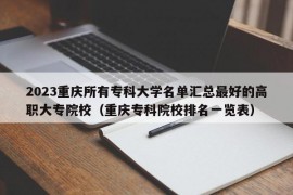 2023重庆所有专科大学名单汇总最好的高职大专院校（重庆专科院校排名一览表）