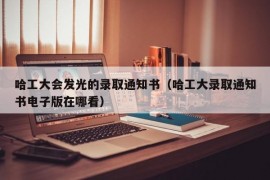 哈工大会发光的录取通知书（哈工大录取通知书电子版在哪看）