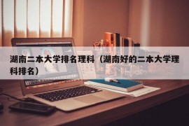 湖南二本大学排名理科（湖南好的二本大学理科排名）