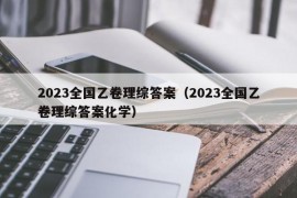 2023全国乙卷理综答案（2023全国乙卷理综答案化学）