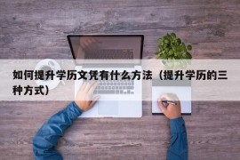 如何提升学历文凭有什么方法（提升学历的三种方式）