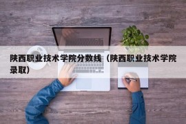 陕西职业技术学院分数线（陕西职业技术学院录取）