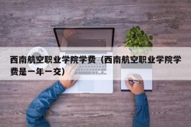 西南航空职业学院学费（西南航空职业学院学费是一年一交）