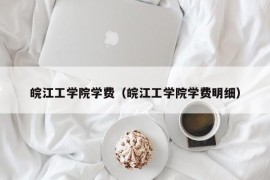 皖江工学院学费（皖江工学院学费明细）