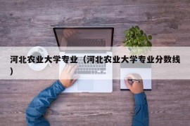 河北农业大学专业（河北农业大学专业分数线）