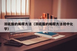 浓硫酸的稀释方法（浓硫酸的稀释方法初中化学）