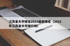 江苏省大学排名2024最新排名（2021年江苏省大学排行榜）