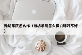 潍坊学院怎么样（潍坊学院怎么样口碑好不好）