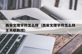 西安文理学院怎么样（西安文理学院怎么样 王天航教授）