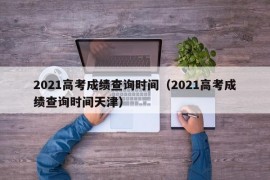 2021高考成绩查询时间（2021高考成绩查询时间天津）