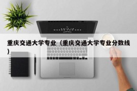 重庆交通大学专业（重庆交通大学专业分数线）