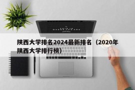 陕西大学排名2024最新排名（2020年陕西大学排行榜）