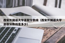 西安外国语大学录取分数线（西安外国语大学录取分数线是多少）