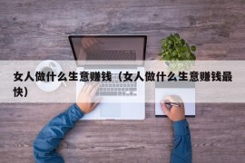 女人做什么生意赚钱（女人做什么生意赚钱最快）