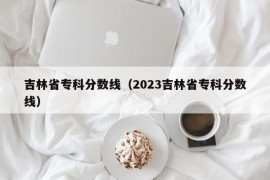 吉林省专科分数线（2023吉林省专科分数线）