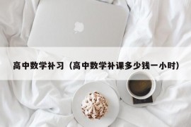 高中数学补习（高中数学补课多少钱一小时）