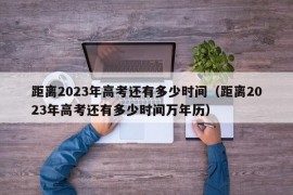 距离2023年高考还有多少时间（距离2023年高考还有多少时间万年历）