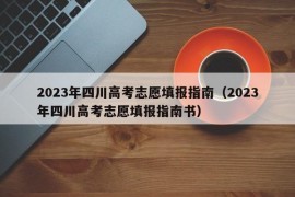 2023年四川高考志愿填报指南（2023年四川高考志愿填报指南书）