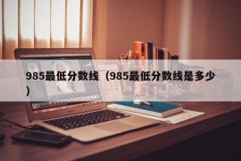 985最低分数线（985最低分数线是多少）