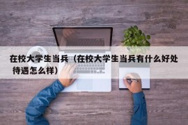 在校大学生当兵（在校大学生当兵有什么好处 待遇怎么样）