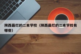 陕西最烂的二本学校（陕西最烂的二本学校有哪些）