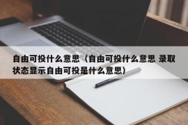 自由可投什么意思（自由可投什么意思 录取状态显示自由可投是什么意思）