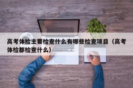 高考体检主要检查什么有哪些检查项目（高考体检都检查什么）