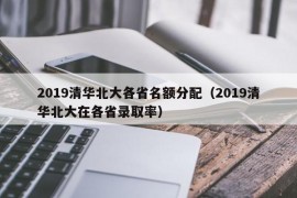 2019清华北大各省名额分配（2019清华北大在各省录取率）