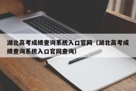 湖北高考成绩查询系统入口官网（湖北高考成绩查询系统入口官网查询）