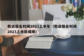 教资报名时间2023上半年（教资报名时间2023上半年成绩）